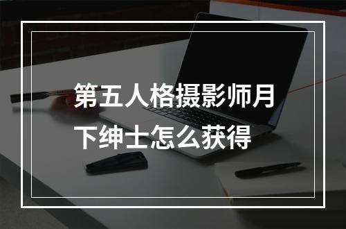 第五人格摄影师月下绅士怎么获得