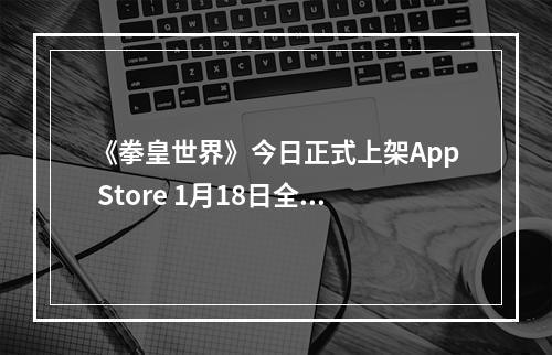 《拳皇世界》今日正式上架App Store 1月18日全平台公测