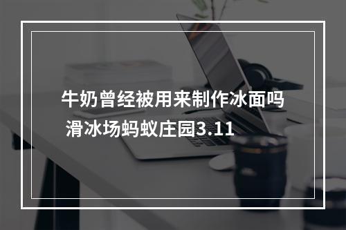 牛奶曾经被用来制作冰面吗 滑冰场蚂蚁庄园3.11