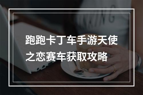 跑跑卡丁车手游天使之恋赛车获取攻略