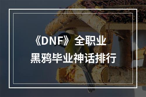 《DNF》全职业黑鸦毕业神话排行