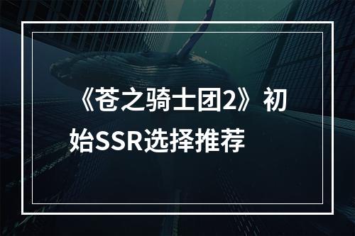 《苍之骑士团2》初始SSR选择推荐