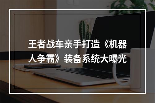 王者战车亲手打造《机器人争霸》装备系统大曝光