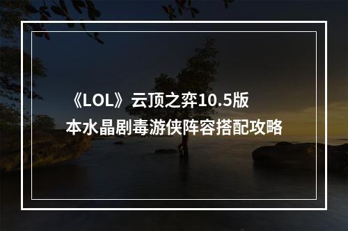 《LOL》云顶之弈10.5版本水晶剧毒游侠阵容搭配攻略