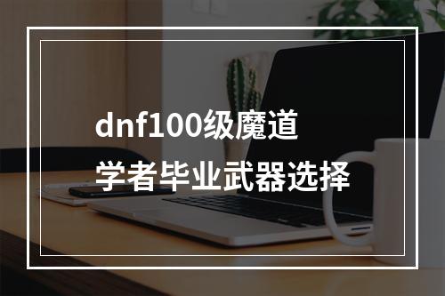 dnf100级魔道学者毕业武器选择