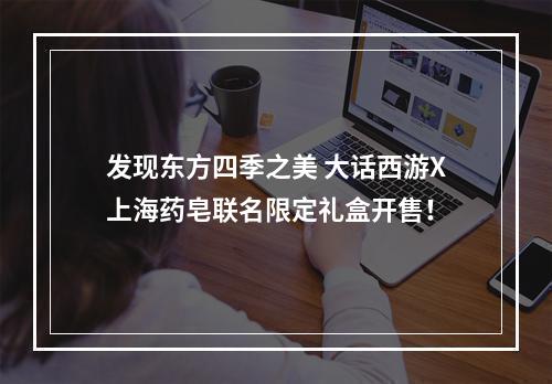 发现东方四季之美 大话西游X上海药皂联名限定礼盒开售！