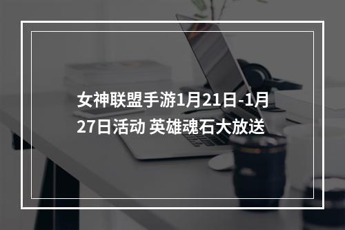 女神联盟手游1月21日-1月27日活动 英雄魂石大放送