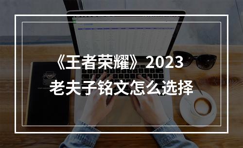 《王者荣耀》2023老夫子铭文怎么选择