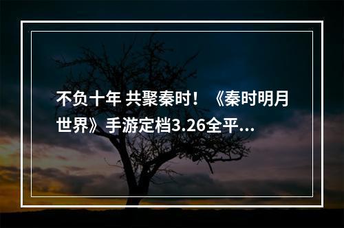 不负十年 共聚秦时！《秦时明月世界》手游定档3.26全平台上线