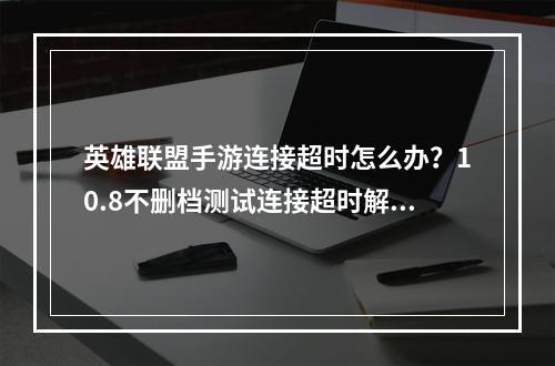 英雄联盟手游连接超时怎么办？10.8不删档测试连接超时解决方法[多图]