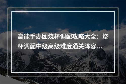 高能手办团烧杯调配攻略大全：烧杯调配中级高级难度通关阵容推荐[多图]