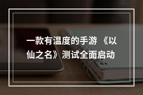 一款有温度的手游 《以仙之名》测试全面启动