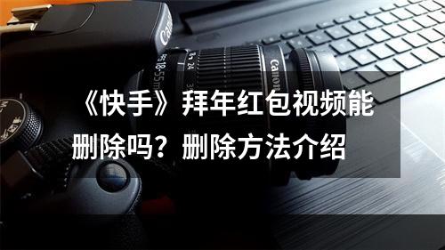 《快手》拜年红包视频能删除吗？删除方法介绍