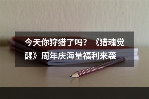 今天你狩猎了吗？《猎魂觉醒》周年庆海量福利来袭