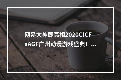 网易大神即亮相2020CICFxAGF广州动漫游戏盛典！上大神赢漫展门票