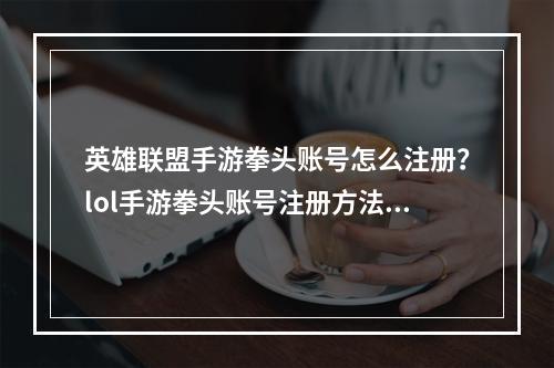 英雄联盟手游拳头账号怎么注册？lol手游拳头账号注册方法[多图]