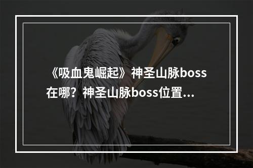 《吸血鬼崛起》神圣山脉boss在哪？神圣山脉boss位置一览