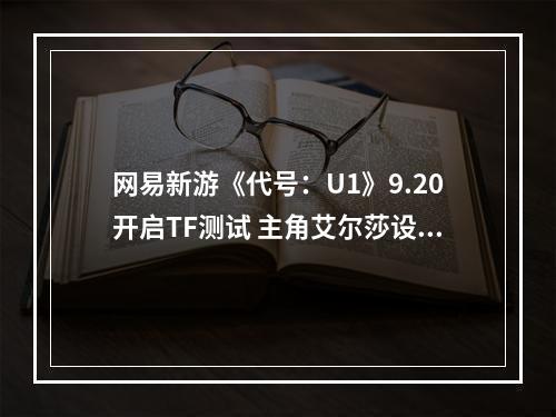 网易新游《代号：U1》9.20开启TF测试 主角艾尔莎设定曝光