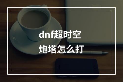 dnf超时空炮塔怎么打