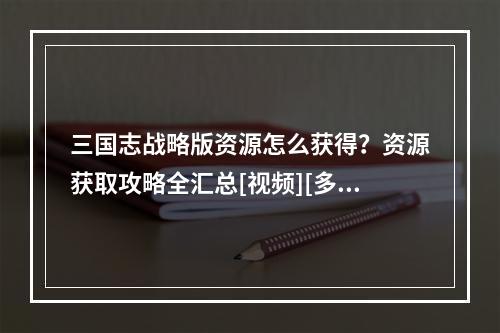 三国志战略版资源怎么获得？资源获取攻略全汇总[视频][多图]