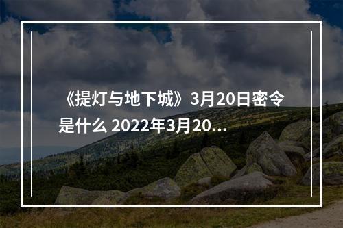 《提灯与地下城》3月20日密令是什么 2022年3月20日密令一览