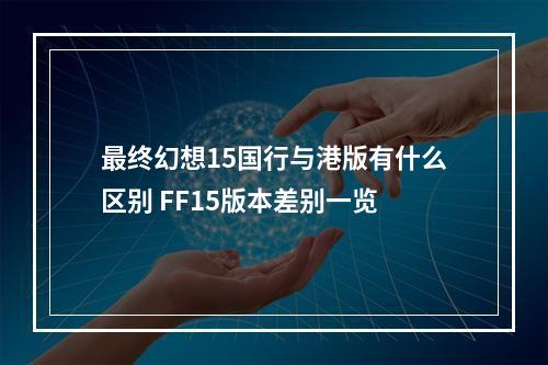 最终幻想15国行与港版有什么区别 FF15版本差别一览