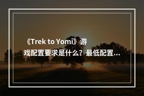 《Trek to Yomi》游戏配置要求是什么？最低配置要求一览