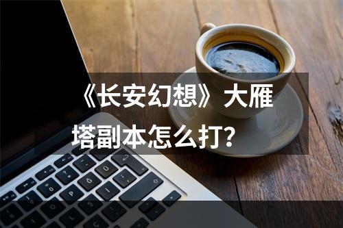 《长安幻想》大雁塔副本怎么打？