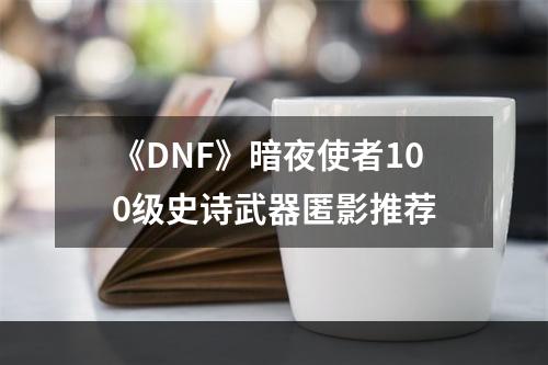 《DNF》暗夜使者100级史诗武器匿影推荐