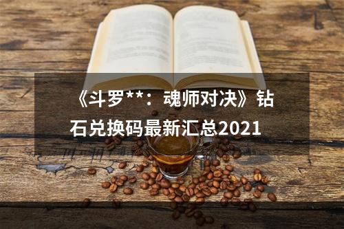 《斗罗**：魂师对决》钻石兑换码最新汇总2021