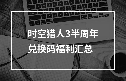 时空猎人3半周年兑换码福利汇总