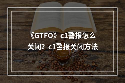 《GTFO》c1警报怎么关闭？c1警报关闭方法