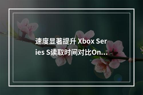 速度显著提升 Xbox Series S读取时间对比One S