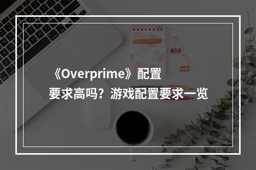 《Overprime》配置要求高吗？游戏配置要求一览