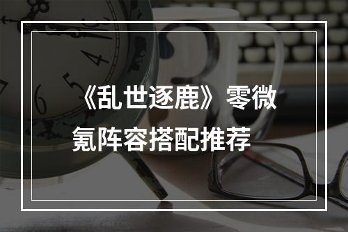 《乱世逐鹿》零微氪阵容搭配推荐