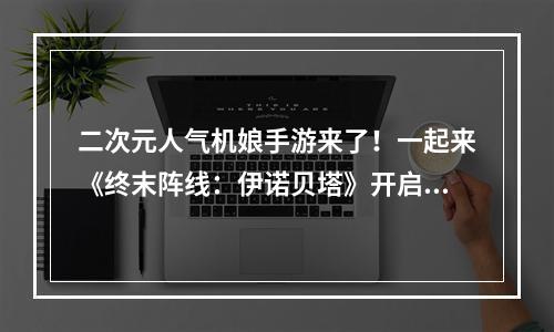 二次元人气机娘手游来了！一起来《终末阵线：伊诺贝塔》开启挑战！