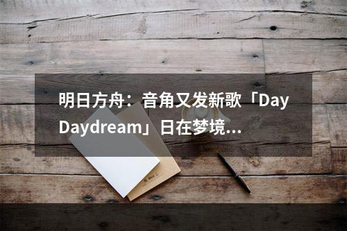 明日方舟：音角又发新歌「DayDaydream」日在梦境 神奇的风格自由的角