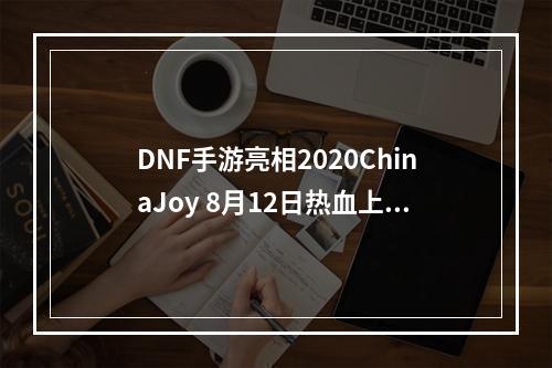 DNF手游亮相2020ChinaJoy 8月12日热血上线2020ChinaJoy