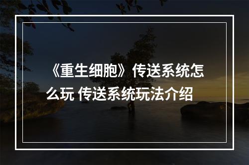 《重生细胞》传送系统怎么玩 传送系统玩法介绍