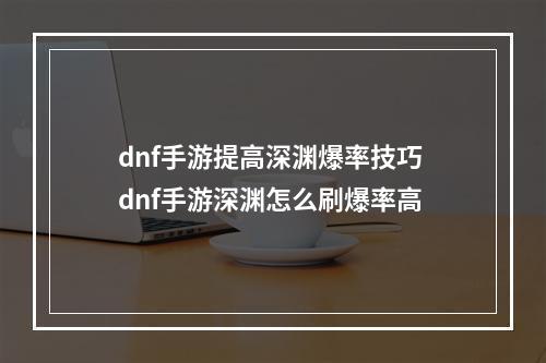 dnf手游提高深渊爆率技巧 dnf手游深渊怎么刷爆率高