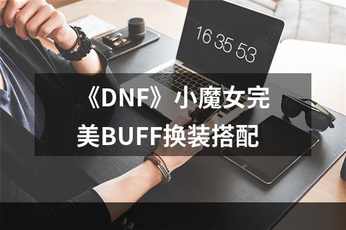 《DNF》小魔女完美BUFF换装搭配