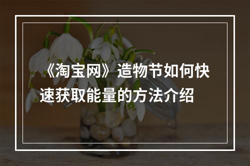 《淘宝网》造物节如何快速获取能量的方法介绍