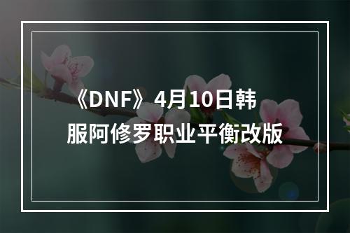 《DNF》4月10日韩服阿修罗职业平衡改版