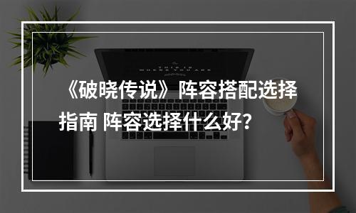 《破晓传说》阵容搭配选择指南 阵容选择什么好？