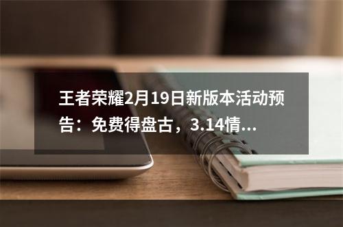 王者荣耀2月19日新版本活动预告：免费得盘古，3.14情人节补偿活动[视频][多图]