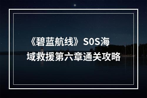 《碧蓝航线》S0S海域救援第六章通关攻略