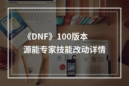 《DNF》100版本源能专家技能改动详情