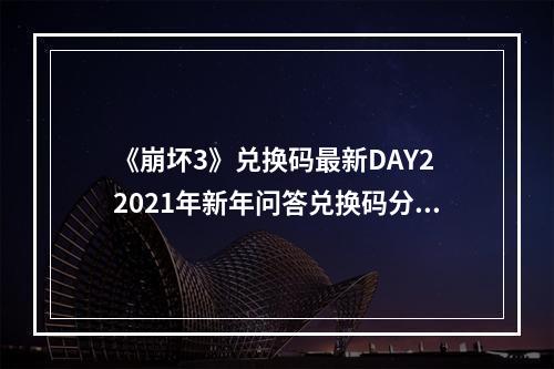 《崩坏3》兑换码最新DAY2 2021年新年问答兑换码分享