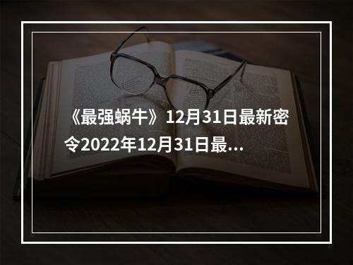 《最强蜗牛》12月31日最新密令2022年12月31日最新密令是什么