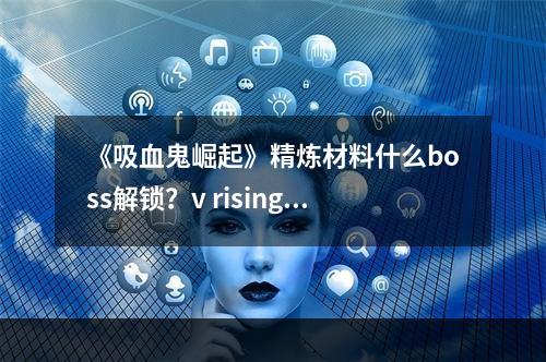 《吸血鬼崛起》精炼材料什么boss解锁？v rising精炼材料解锁boss介绍